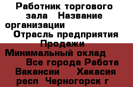 Работник торгового зала › Название организации ­ Fusion Service › Отрасль предприятия ­ Продажи › Минимальный оклад ­ 27 600 - Все города Работа » Вакансии   . Хакасия респ.,Черногорск г.